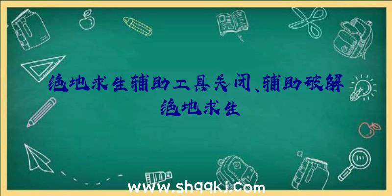 绝地求生辅助工具关闭、辅助破解